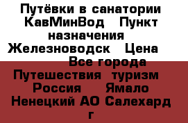 Путёвки в санатории КавМинВод › Пункт назначения ­ Железноводск › Цена ­ 2 000 - Все города Путешествия, туризм » Россия   . Ямало-Ненецкий АО,Салехард г.